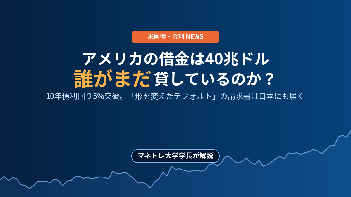 【米10年債利回り5%突破】アメリカの借金40兆ドル、誰がまだ貸しているのか？「形を変えたデフォルト」の請求書が日本に届く理由をマネトレ大学学長が解説